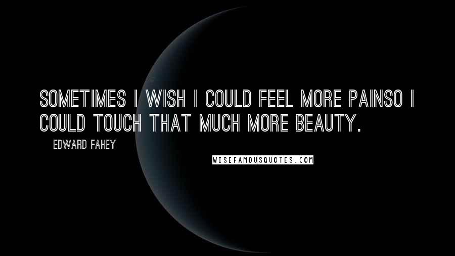 Edward Fahey Quotes: Sometimes I wish I could feel more painso I could touch that much more beauty.