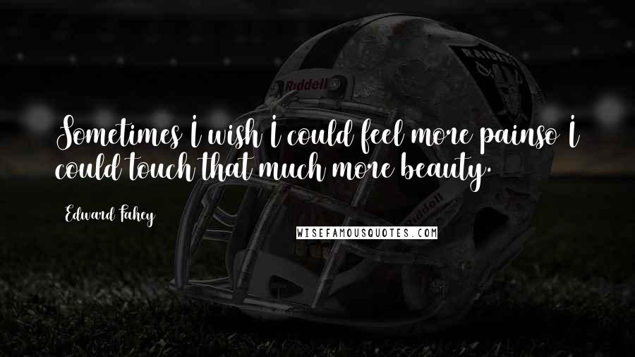 Edward Fahey Quotes: Sometimes I wish I could feel more painso I could touch that much more beauty.