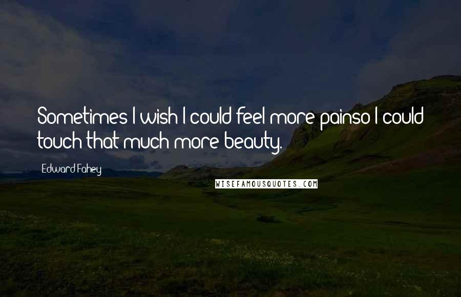 Edward Fahey Quotes: Sometimes I wish I could feel more painso I could touch that much more beauty.