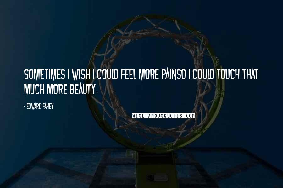 Edward Fahey Quotes: Sometimes I wish I could feel more painso I could touch that much more beauty.