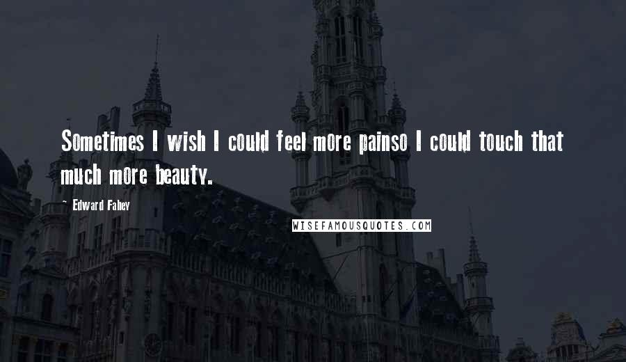 Edward Fahey Quotes: Sometimes I wish I could feel more painso I could touch that much more beauty.