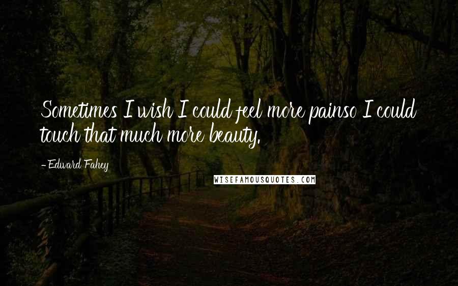 Edward Fahey Quotes: Sometimes I wish I could feel more painso I could touch that much more beauty.