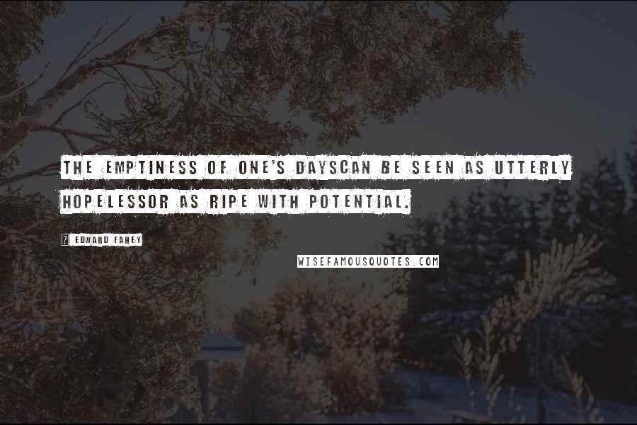 Edward Fahey Quotes: The emptiness of one's dayscan be seen as utterly hopelessor as ripe with potential.