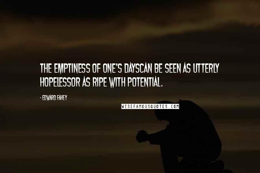 Edward Fahey Quotes: The emptiness of one's dayscan be seen as utterly hopelessor as ripe with potential.