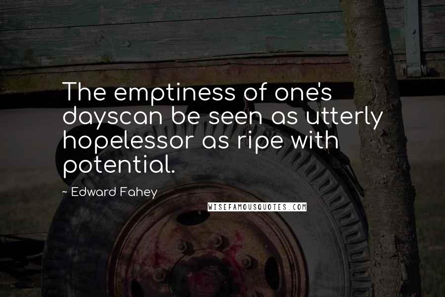 Edward Fahey Quotes: The emptiness of one's dayscan be seen as utterly hopelessor as ripe with potential.