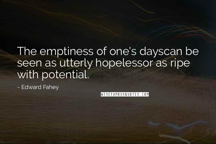 Edward Fahey Quotes: The emptiness of one's dayscan be seen as utterly hopelessor as ripe with potential.