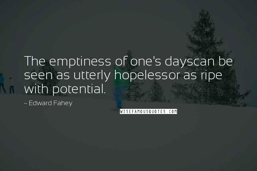 Edward Fahey Quotes: The emptiness of one's dayscan be seen as utterly hopelessor as ripe with potential.