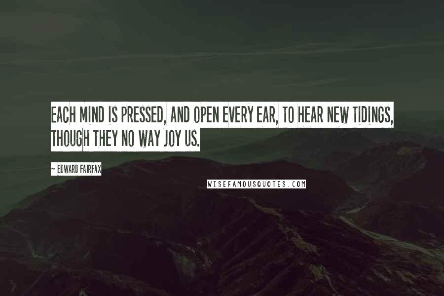 Edward Fairfax Quotes: Each mind is pressed, and open every ear, to hear new tidings, though they no way joy us.