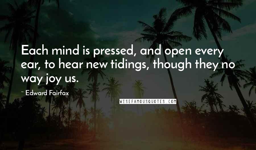 Edward Fairfax Quotes: Each mind is pressed, and open every ear, to hear new tidings, though they no way joy us.