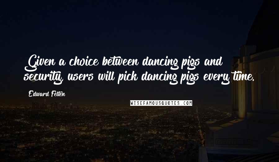 Edward Felten Quotes: Given a choice between dancing pigs and security, users will pick dancing pigs every time.