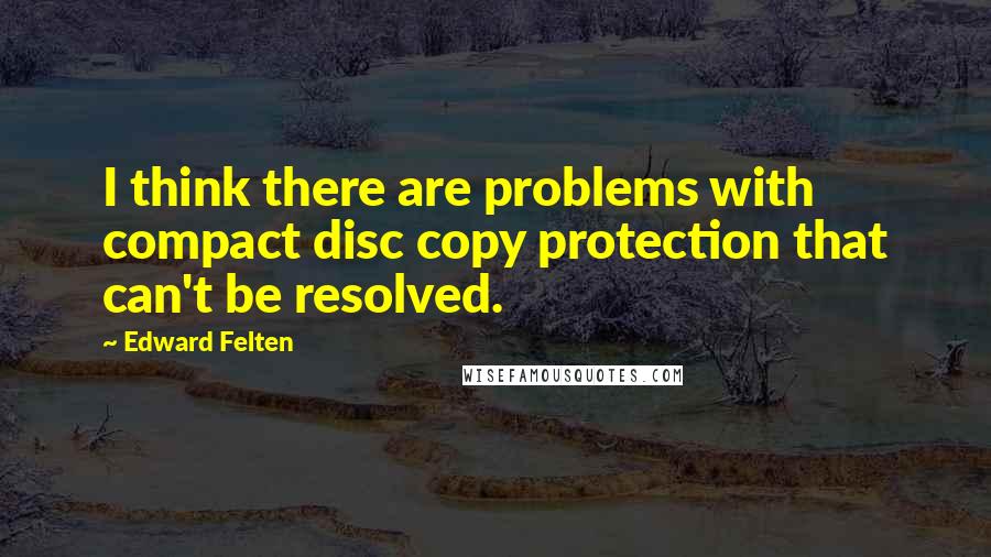 Edward Felten Quotes: I think there are problems with compact disc copy protection that can't be resolved.