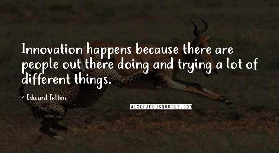 Edward Felten Quotes: Innovation happens because there are people out there doing and trying a lot of different things.