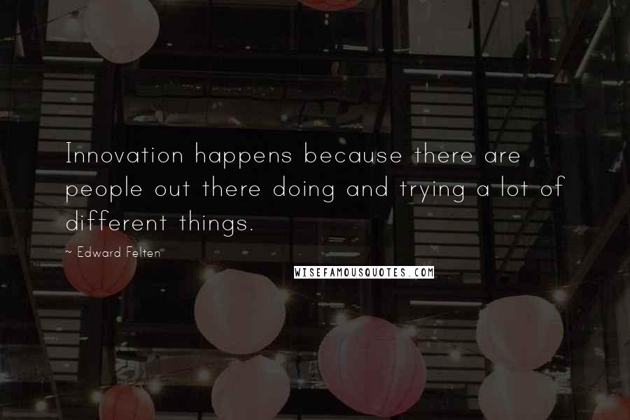 Edward Felten Quotes: Innovation happens because there are people out there doing and trying a lot of different things.