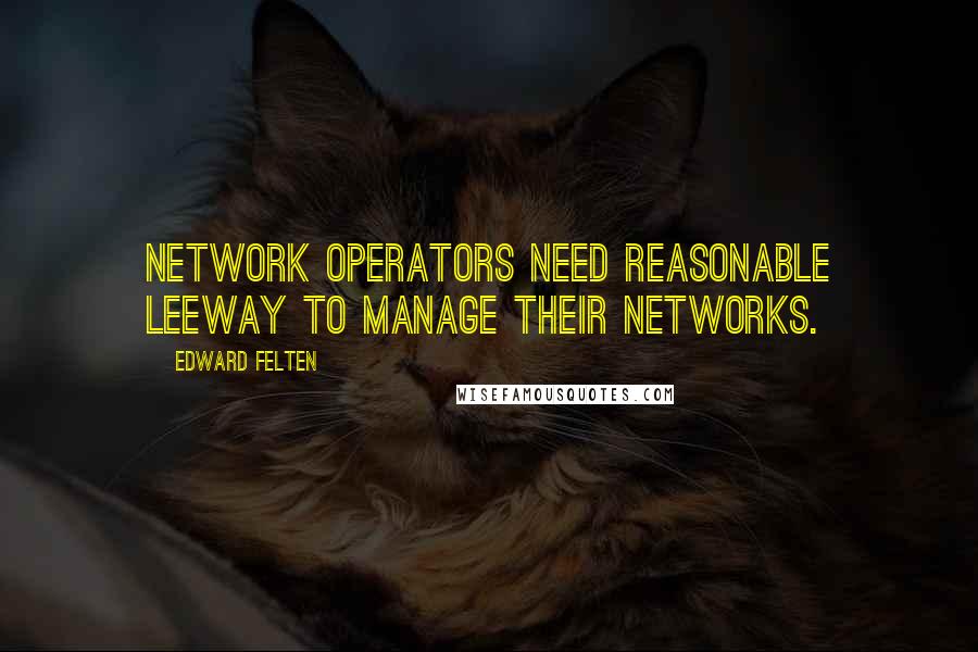 Edward Felten Quotes: Network operators need reasonable leeway to manage their networks.