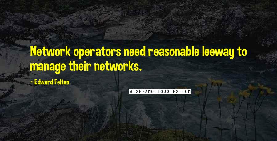Edward Felten Quotes: Network operators need reasonable leeway to manage their networks.