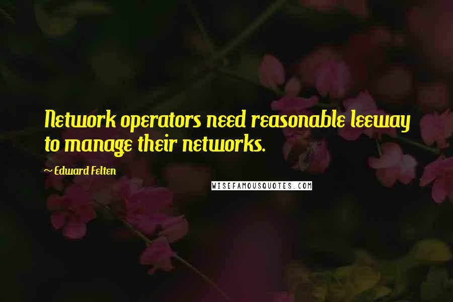 Edward Felten Quotes: Network operators need reasonable leeway to manage their networks.