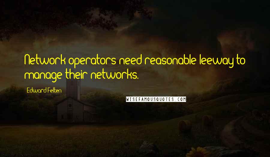 Edward Felten Quotes: Network operators need reasonable leeway to manage their networks.