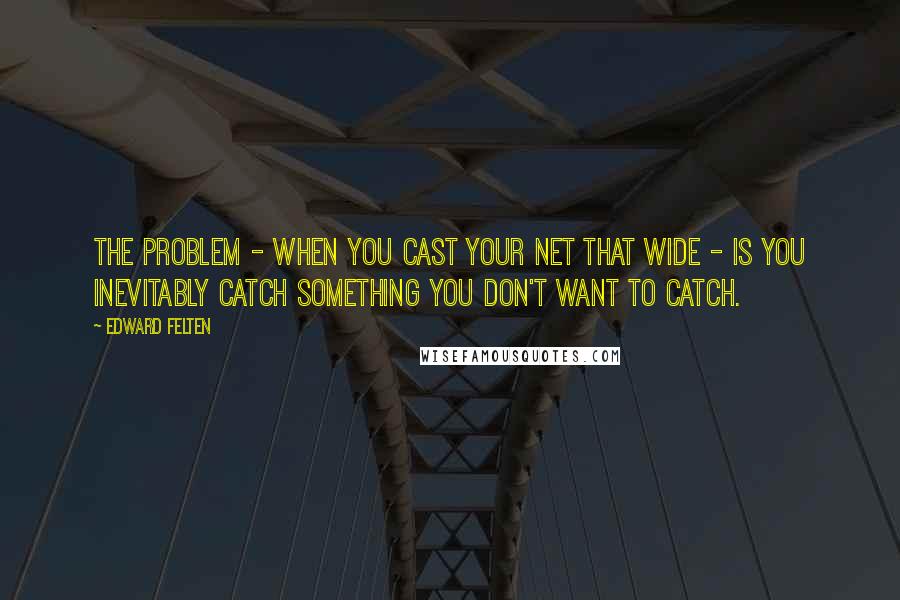 Edward Felten Quotes: The problem - when you cast your net that wide - is you inevitably catch something you don't want to catch.