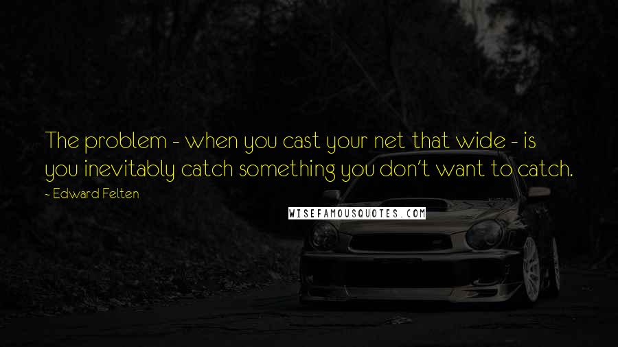 Edward Felten Quotes: The problem - when you cast your net that wide - is you inevitably catch something you don't want to catch.