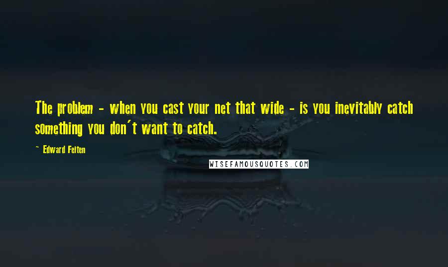 Edward Felten Quotes: The problem - when you cast your net that wide - is you inevitably catch something you don't want to catch.