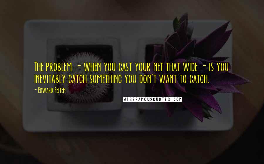 Edward Felten Quotes: The problem - when you cast your net that wide - is you inevitably catch something you don't want to catch.