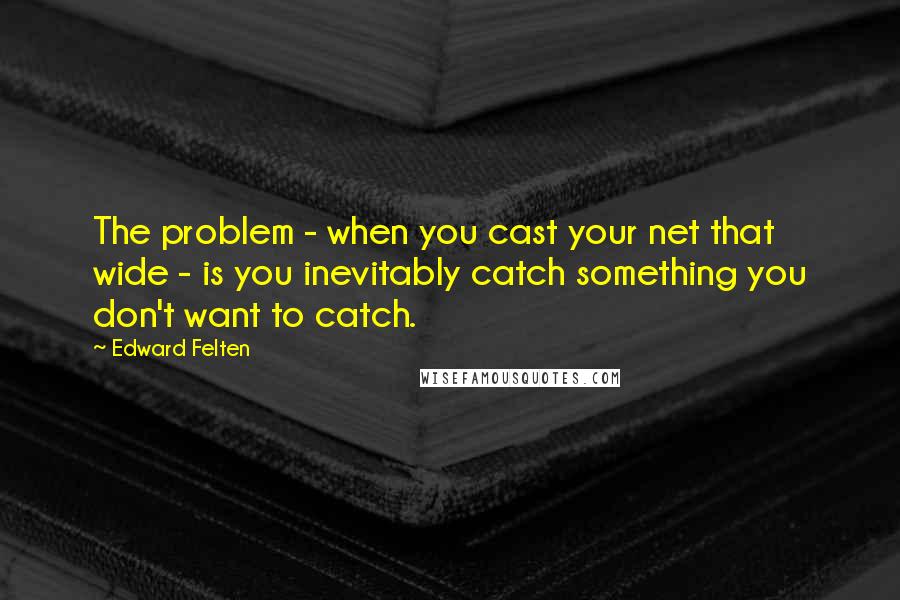 Edward Felten Quotes: The problem - when you cast your net that wide - is you inevitably catch something you don't want to catch.