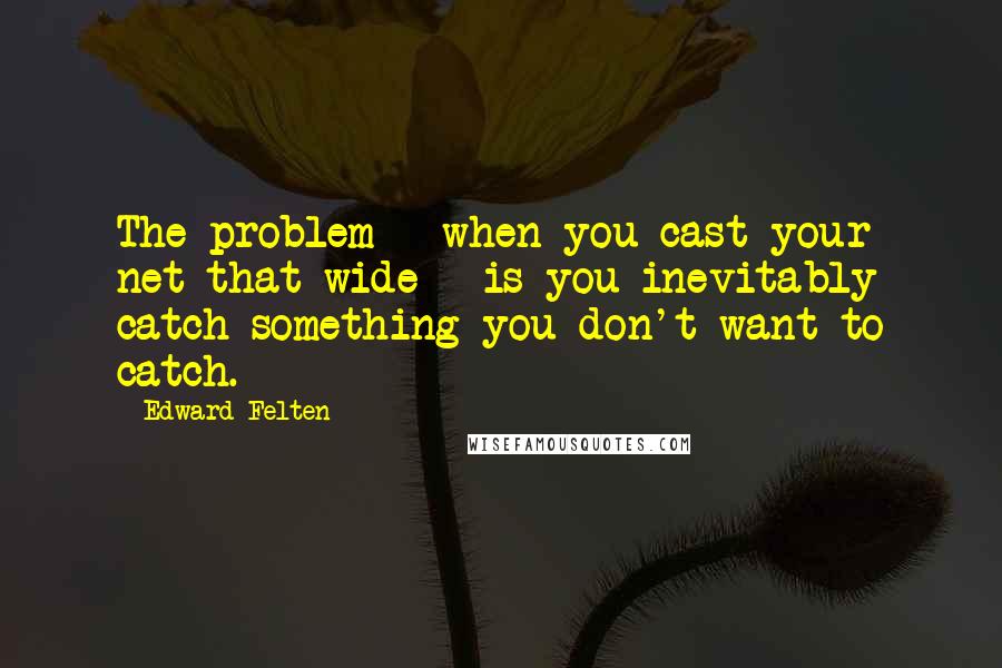 Edward Felten Quotes: The problem - when you cast your net that wide - is you inevitably catch something you don't want to catch.