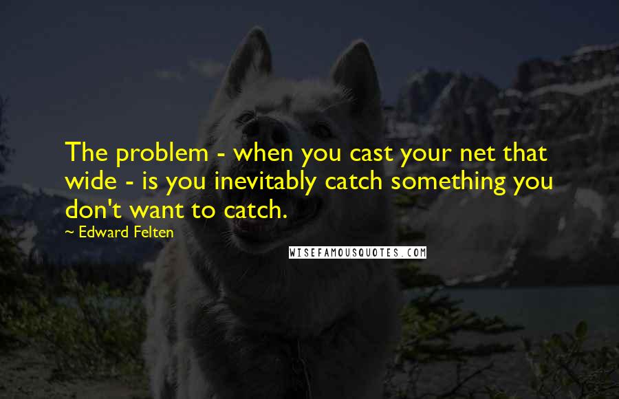 Edward Felten Quotes: The problem - when you cast your net that wide - is you inevitably catch something you don't want to catch.