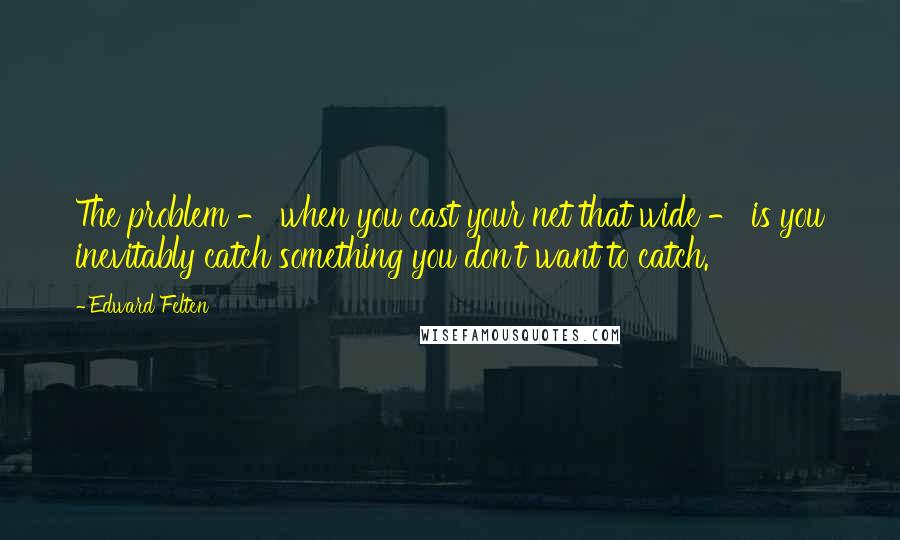 Edward Felten Quotes: The problem - when you cast your net that wide - is you inevitably catch something you don't want to catch.