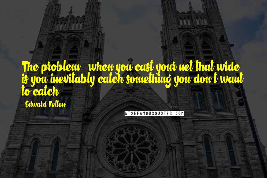 Edward Felten Quotes: The problem - when you cast your net that wide - is you inevitably catch something you don't want to catch.