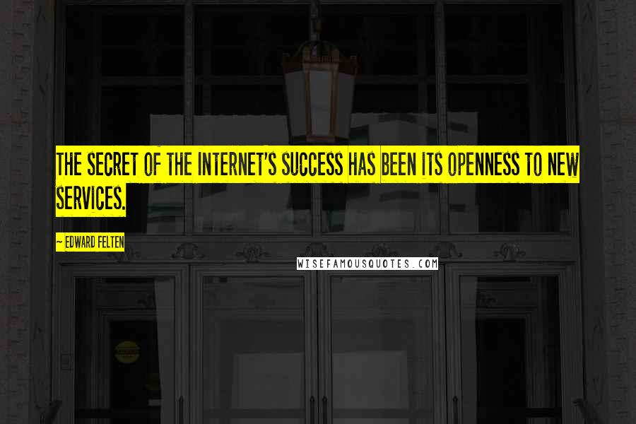 Edward Felten Quotes: The secret of the Internet's success has been its openness to new services.