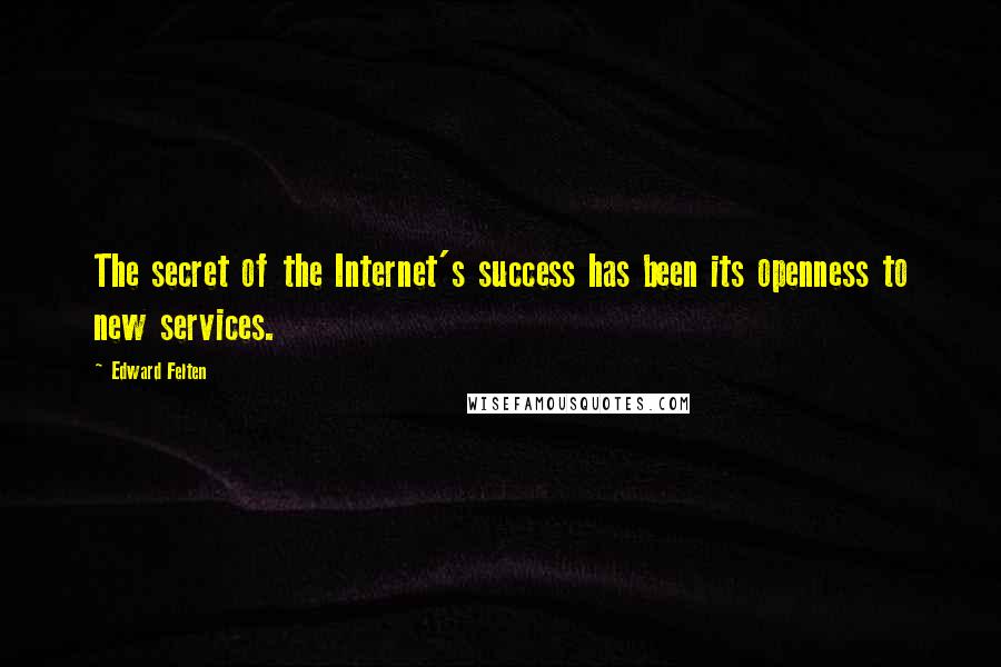 Edward Felten Quotes: The secret of the Internet's success has been its openness to new services.