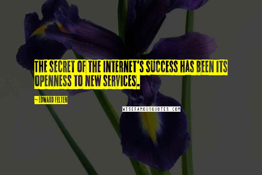 Edward Felten Quotes: The secret of the Internet's success has been its openness to new services.