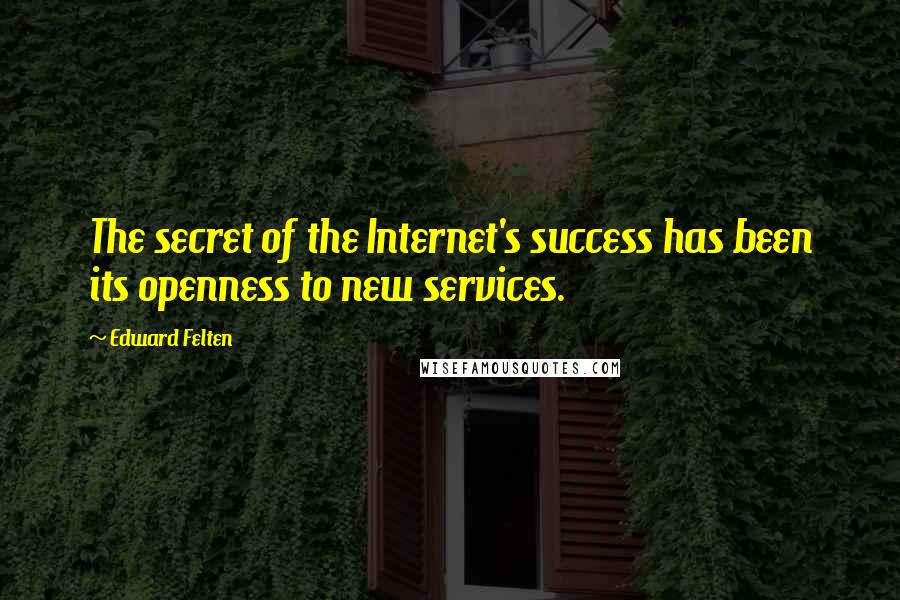 Edward Felten Quotes: The secret of the Internet's success has been its openness to new services.