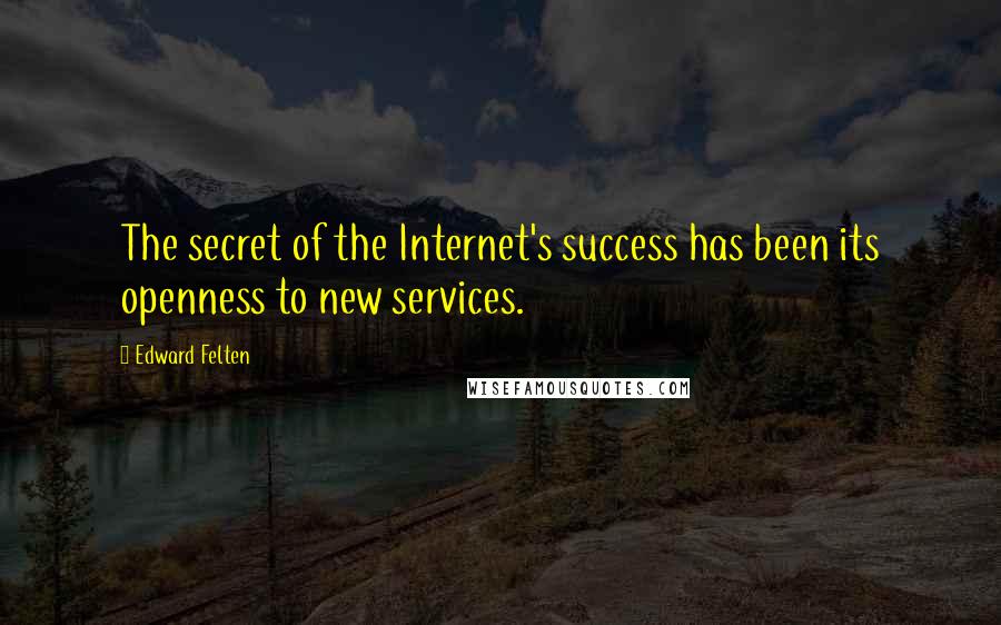 Edward Felten Quotes: The secret of the Internet's success has been its openness to new services.