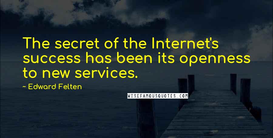 Edward Felten Quotes: The secret of the Internet's success has been its openness to new services.
