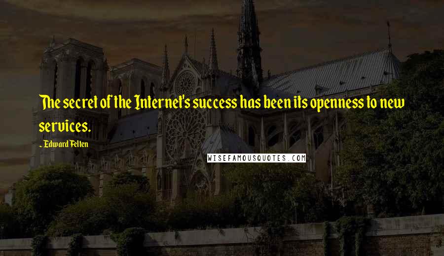 Edward Felten Quotes: The secret of the Internet's success has been its openness to new services.