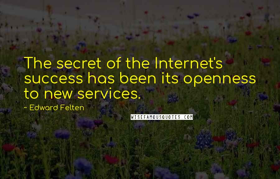 Edward Felten Quotes: The secret of the Internet's success has been its openness to new services.