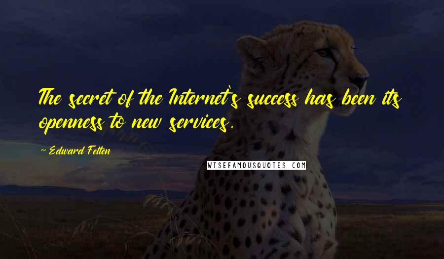 Edward Felten Quotes: The secret of the Internet's success has been its openness to new services.