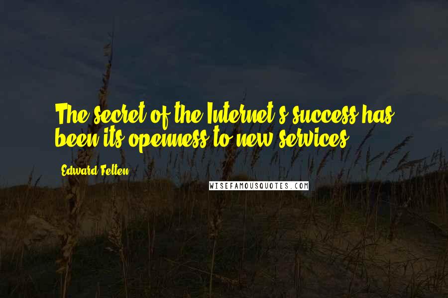 Edward Felten Quotes: The secret of the Internet's success has been its openness to new services.