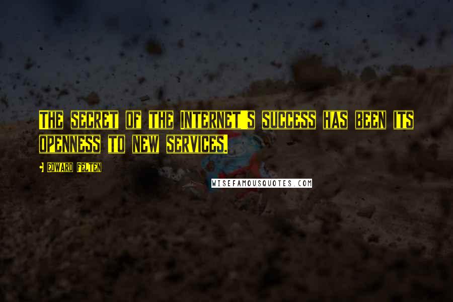Edward Felten Quotes: The secret of the Internet's success has been its openness to new services.