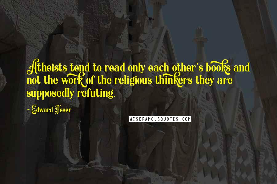 Edward Feser Quotes: Atheists tend to read only each other's books and not the work of the religious thinkers they are supposedly refuting.