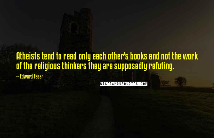 Edward Feser Quotes: Atheists tend to read only each other's books and not the work of the religious thinkers they are supposedly refuting.