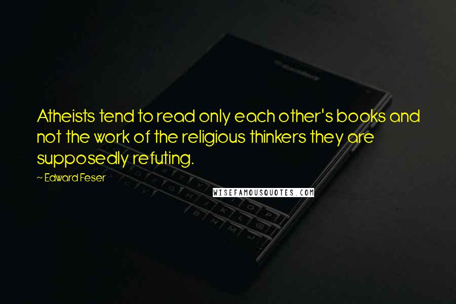 Edward Feser Quotes: Atheists tend to read only each other's books and not the work of the religious thinkers they are supposedly refuting.