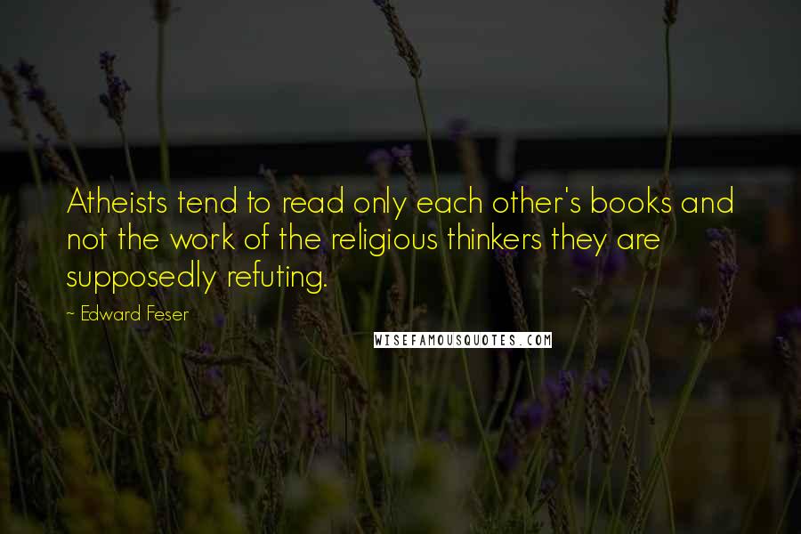 Edward Feser Quotes: Atheists tend to read only each other's books and not the work of the religious thinkers they are supposedly refuting.