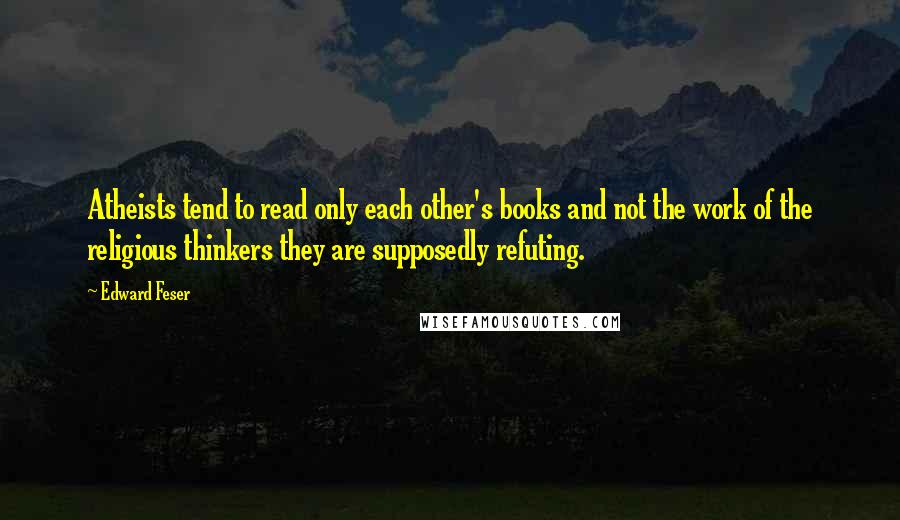 Edward Feser Quotes: Atheists tend to read only each other's books and not the work of the religious thinkers they are supposedly refuting.