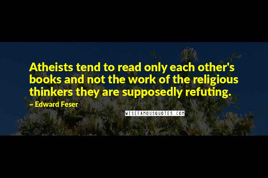 Edward Feser Quotes: Atheists tend to read only each other's books and not the work of the religious thinkers they are supposedly refuting.