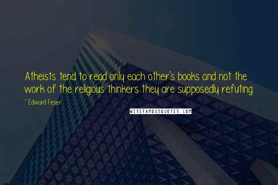 Edward Feser Quotes: Atheists tend to read only each other's books and not the work of the religious thinkers they are supposedly refuting.