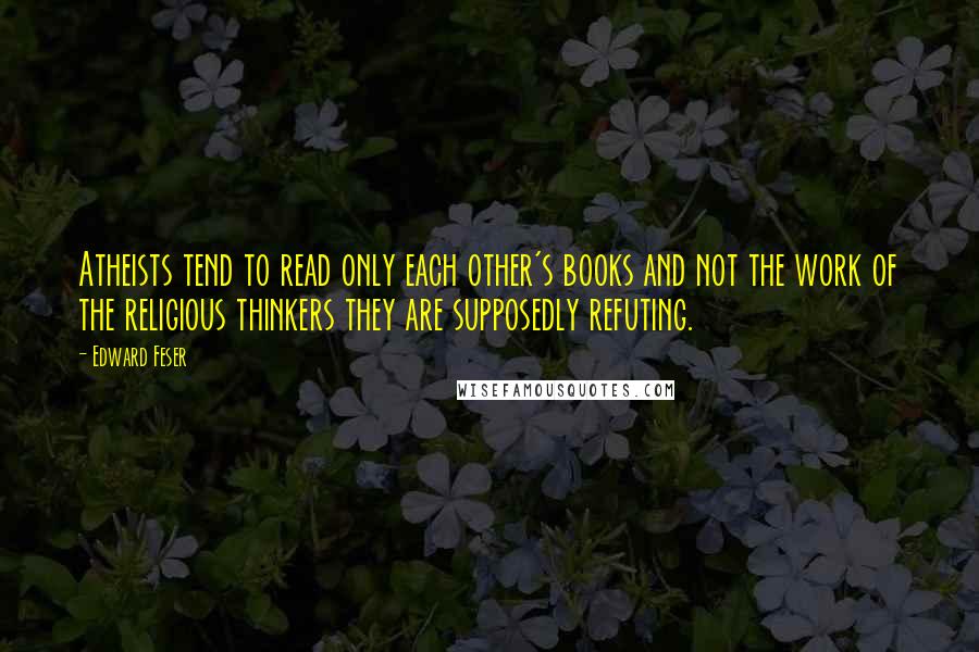Edward Feser Quotes: Atheists tend to read only each other's books and not the work of the religious thinkers they are supposedly refuting.