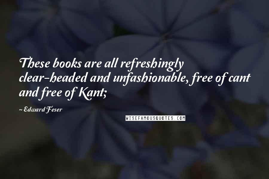 Edward Feser Quotes: These books are all refreshingly clear-headed and unfashionable, free of cant and free of Kant;